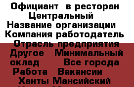 Официант. в ресторан Центральный › Название организации ­ Компания-работодатель › Отрасль предприятия ­ Другое › Минимальный оклад ­ 1 - Все города Работа » Вакансии   . Ханты-Мансийский,Ханты-Мансийск г.